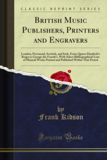 British Music Publishers, Printers and Engravers : London, Provincial, Scottish, and Irish, From Queen Elizabeth's Reign to George the Fourth's, With Select Bibliographical Lists of Musical Works Prin