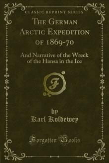 The German Arctic Expedition of 1869-70 : And Narrative of the Wreck of the Hansa in the Ice