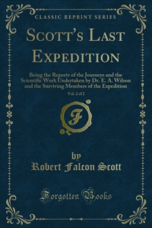 Scott's Last Expedition : Being the Reports of the Journeys and the Scientific Work Undertaken by Dr. E. A. Wilson and the Surviving Members of the Expedition