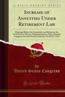 Increase of Annuities Under Retirement Law : Hearings Before the Committee on Reform in the Civil Service, House of Representatives, Sixty-Seventh Congress, Second Session; February 16 and 21, 1922