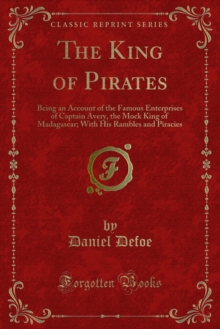 The King of Pirates : Being an Account of the Famous Enterprises of Captain Avery, the Mock King of Madagascar; With His Rambles and Piracies