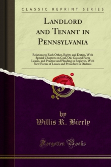 Landlord and Tenant in Pennsylvania : Relations to Each Other, Rights and Duties, With Special Chapters on Coal, Oil, Gas and Farm Leases, and Practice and Pleading in Replevin, With New Forms of Leas