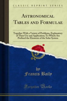 Astronomical Tables and Formulae : Together With a Variety of Problems, Explanatory of Their Use and Application; To Which Are Prefixed the Elements of the Solar System