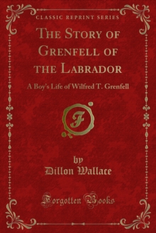 The Story of Grenfell of the Labrador : A Boy's Life of Wilfred T. Grenfell