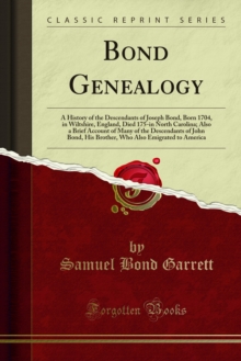 Bond Genealogy : A History of the Descendants of Joseph Bond, Born 1704, in Wiltshire, England, Died 175-in North Carolina; Also a Brief Account of Many of the Descendants of John Bond, His Brother, W