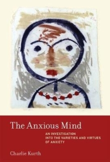 The Anxious Mind : An Investigation Into The Varieties And Virtues Of Anxiety