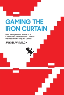 Gaming the Iron Curtain : How Teenagers and Amateurs in Communist Czechoslovakia Claimed the Medium of Computer Games, Hardback Book Gaming the Iron Curtain : How Teenagers and Amateurs in Communist Czechoslovakia Claimed the Medium of Computer Games, Hardback Book