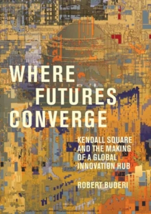 Where Futures Converge : Kendall Square and the Making of a Global Innovation Hub