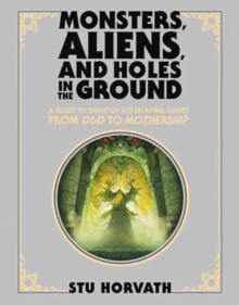 Monsters, Aliens, and Holes in the Ground, Deluxe Edition : A Guide to Tabletop Roleplaying Games from D&D to Mothership