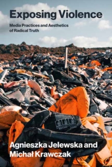 Exposing Violence : Media Practices and Aesthetics of Radical Truth