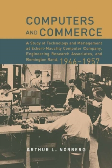 Computers and Commerce : A Study of Technology and Management at Eckert-Mauchly Computer Company, Engineering Research Associates, and Remington Rand, 1946-1957