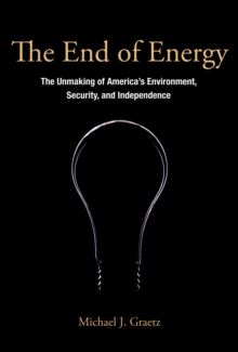 The End of Energy : The Unmaking of America's Environment, Security, and Independence