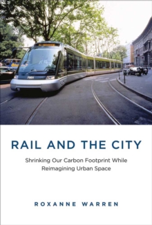 Rail and the City : Shrinking Our Carbon Footprint While Reimagining Urban Space