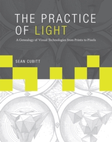 The Practice of Light : A Genealogy of Visual Technologies from Prints to Pixels