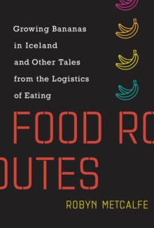 Food Routes : Growing Bananas in Iceland and Other Tales from the Logistics of Eating