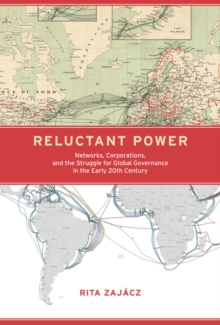 Reluctant Power : Networks, Corporations, and the Struggle for Global Governance in the Early 20th Century