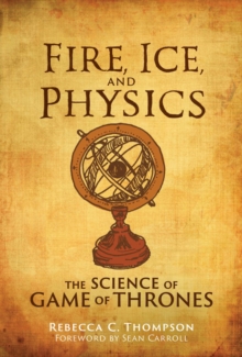 Fire, Ice, and Physics : The Science of Game of Thrones