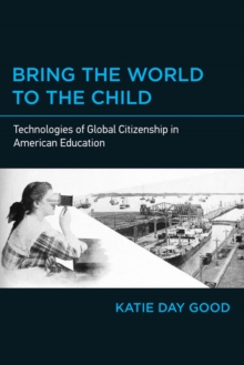 Bring the World to the Child : Technologies of Global Citizenship in American Education