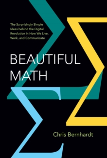 Beautiful Math : The Surprisingly Simple Ideas behind the Digital Revolution in How We Live, Work, and Communicate