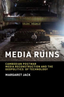 Media Ruins : Cambodian Postwar Media Reconstruction and the Geopolitics of Technology