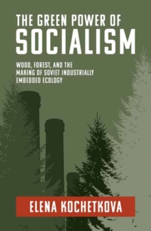 The Green Power of Socialism : Wood, Forest, and the Making of Soviet Industrially Embedded Ecology