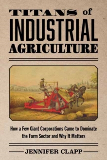 Titans of Industrial Agriculture : How a Few Giant Corporations Came to Dominate the Farm Sector and Why It Matters