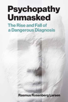 Psychopathy Unmasked : The Rise and Fall of a Dangerous Diagnosis