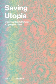 Saving Utopia : Imagining Hopeful Futures in Dystopian Times