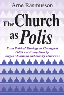 Church as Polis, The : From Political Theology to Theological Politics as Exemplified by Jurgen Moltmann and Stanley Hauerwas