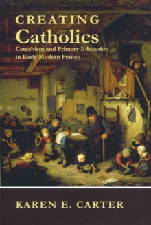 Creating Catholics : Catechism and Primary Education in Early Modern France