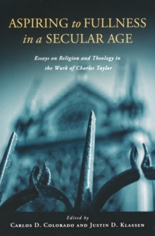 Aspiring to Fullness in a Secular Age : Essays on Religion and Theology in the Work of Charles Taylor