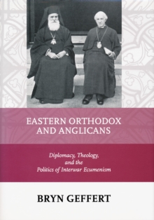 Eastern Orthodox and Anglicans : Diplomacy, Theology, and the Politics of Interwar Ecumenism