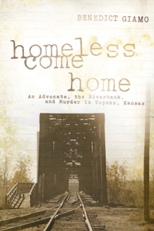 Homeless Come Home : An Advocate, the Riverbank, and Murder in Topeka, Kansas