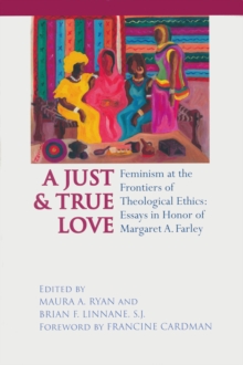 Just and True Love : Feminism at the Frontiers of Theological Ethics: Essays in Honor of Margaret Farley