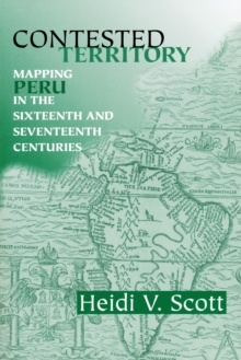 Contested Territory : Mapping Peru in the Sixteenth and Seventeenth Centuries