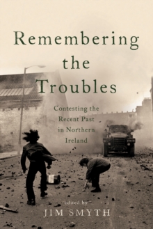 Remembering the Troubles : Contesting the Recent Past in Northern Ireland