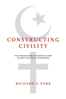 Constructing Civility : The Human Good in Christian and Islamic Political Theologies