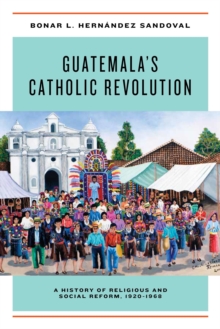 Guatemala's Catholic Revolution : A History of Religious and Social Reform, 1920-1968