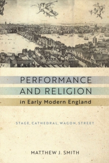 Performance and Religion in Early Modern England : Stage, Cathedral, Wagon, Street