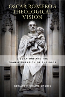 Oscar Romeros Theological Vision : Liberation and the Transfiguration of the Poor