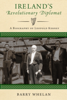 Ireland's Revolutionary Diplomat : A Biography of Leopold Kerney