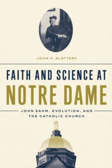 Faith and Science at Notre Dame : John Zahm, Evolution, and the Catholic Church