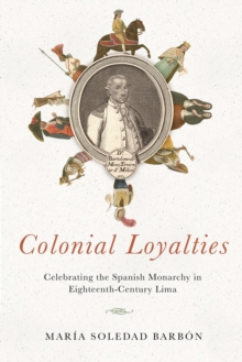 Colonial Loyalties : Celebrating the Spanish Monarchy in Eighteenth-Century Lima