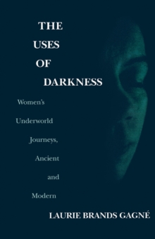 The Uses of Darkness : Women's Underworld Journeys, Ancient and Modern