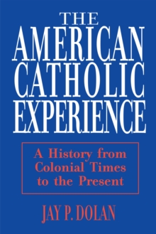 American Catholic Experience : A History from Colonial Times to the Present