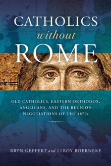 Catholics without Rome : Old Catholics, Eastern Orthodox, Anglicans, and the Reunion Negotiations of the 1870s