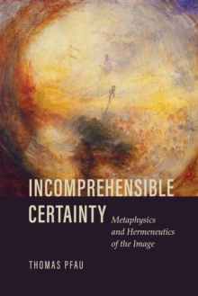 Incomprehensible Certainty : Metaphysics and Hermeneutics of the Image