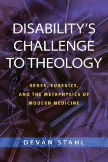 Disability's Challenge to Theology : Genes, Eugenics, and the Metaphysics of Modern Medicine