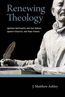 Renewing Theology : Ignatian Spirituality and Karl Rahner, Ignacio Ellacuria, and Pope Francis