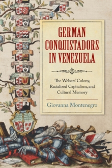 German Conquistadors in Venezuela : The Welsers' Colony, Racialized Capitalism, and Cultural Memory